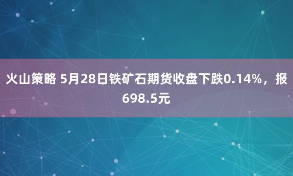 火山策略 5月28日铁矿石期货收盘下跌0.14%，报698.5元