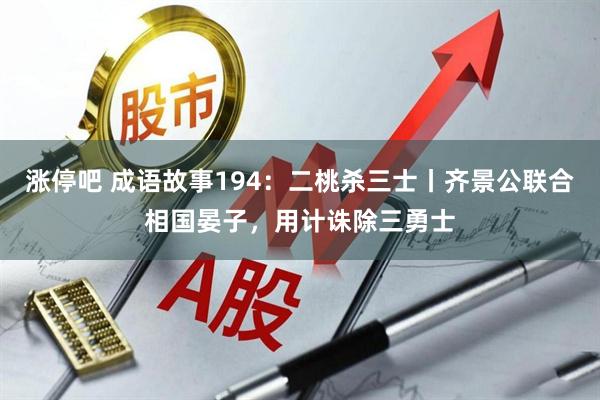 涨停吧 成语故事194：二桃杀三士丨齐景公联合相国晏子，用计诛除三勇士
