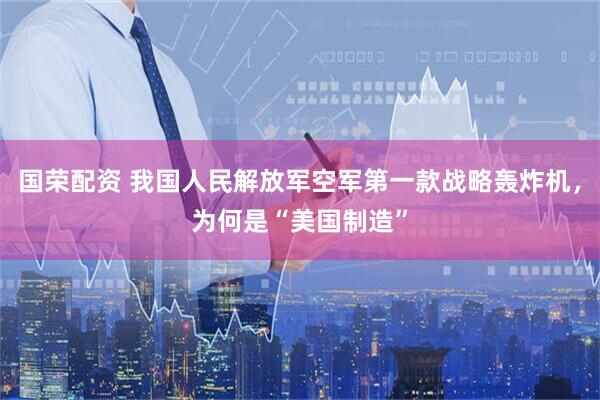 国荣配资 我国人民解放军空军第一款战略轰炸机，为何是“美国制造”