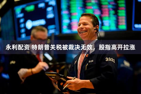 永利配资 特朗普关税被裁决无效，股指高开拉涨