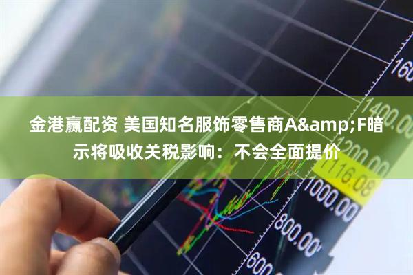 金港赢配资 美国知名服饰零售商A&F暗示将吸收关税影响：不会全面提价