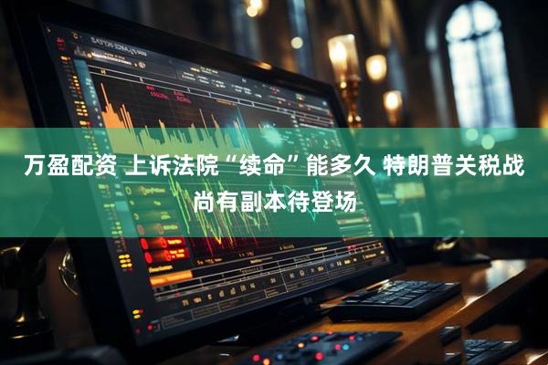 万盈配资 上诉法院“续命”能多久 特朗普关税战尚有副本待登场