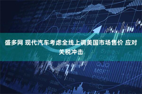 盛多网 现代汽车考虑全线上调美国市场售价 应对关税冲击