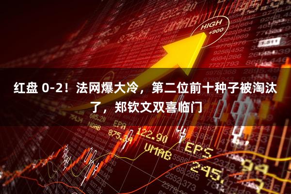 红盘 0-2！法网爆大冷，第二位前十种子被淘汰了，郑钦文双喜临门