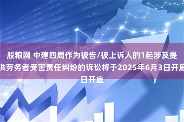 股粮网 中建四局作为被告/被上诉人的1起涉及提供劳务者受害责任纠纷的诉讼将于2025年6月3日开庭