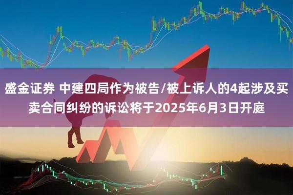 盛金证券 中建四局作为被告/被上诉人的4起涉及买卖合同纠纷的诉讼将于2025年6月3日开庭