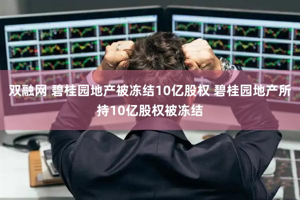 双融网 碧桂园地产被冻结10亿股权 碧桂园地产所持10亿股权被冻结