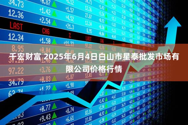千宏财富 2025年6月4日白山市星泰批发市场有限公司价格行情