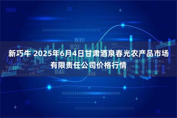 新巧牛 2025年6月4日甘肃酒泉春光农产品市场有限责任公司价格行情