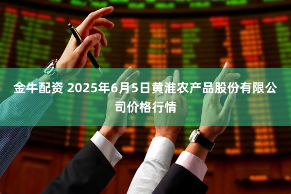 金牛配资 2025年6月5日黄淮农产品股份有限公司价格行情