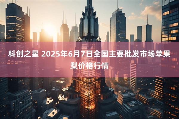 科创之星 2025年6月7日全国主要批发市场苹果梨价格行情