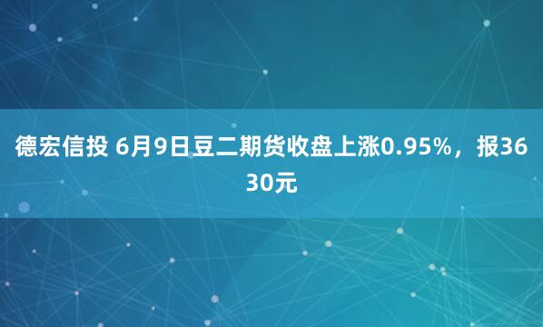 德宏信投 6月9日豆二期货收盘上涨0.95%，报3630元