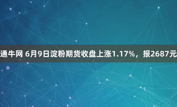 通牛网 6月9日淀粉期货收盘上涨1.17%，报2687元