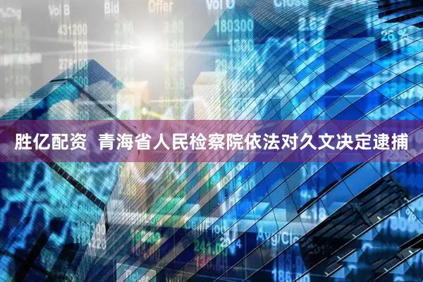 胜亿配资  青海省人民检察院依法对久文决定逮捕
