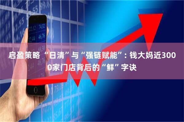 启盈策略 “日清”与“强链赋能”: 钱大妈近3000家门店背后的“鲜”字诀