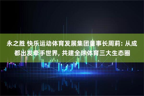 永之胜 快乐运动体育发展集团董事长周莉: 从成都出发牵手世界, 共建全球体育三大生态圈