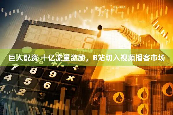 巨人配资 十亿流量激励，B站切入视频播客市场