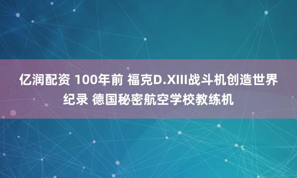 亿润配资 100年前 福克D.XIII战斗机创造世界纪录 德国秘密航空学校教练机