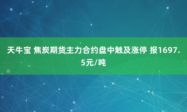 天牛宝 焦炭期货主力合约盘中触及涨停 报1697.5元/吨