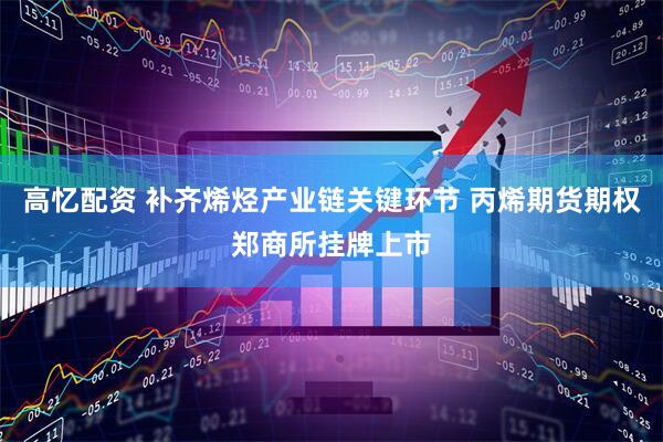高忆配资 补齐烯烃产业链关键环节 丙烯期货期权郑商所挂牌上市