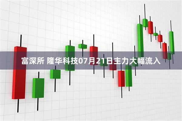富深所 隆华科技07月21日主力大幅流入