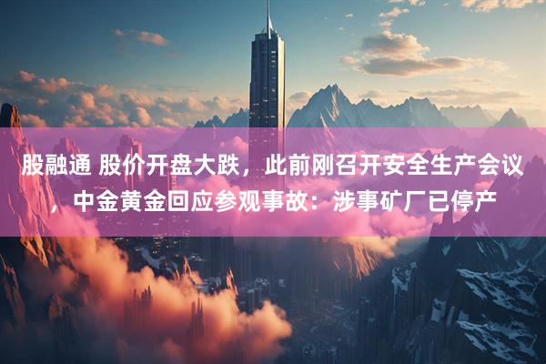 股融通 股价开盘大跌，此前刚召开安全生产会议，中金黄金回应参观事故：涉事矿厂已停产