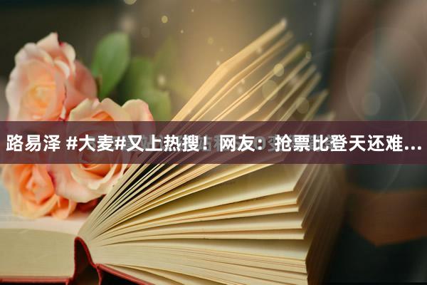 路易泽 #大麦#又上热搜！网友：抢票比登天还难...