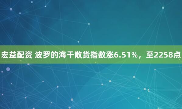 宏益配资 波罗的海干散货指数涨6.51%，至2258点
