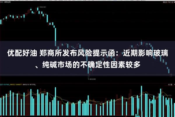 优配好油 郑商所发布风险提示函：近期影响玻璃、纯碱市场的不确定性因素较多