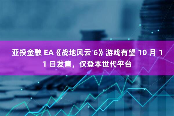 亚投金融 EA《战地风云 6》游戏有望 10 月 11 日发售，仅登本世代平台