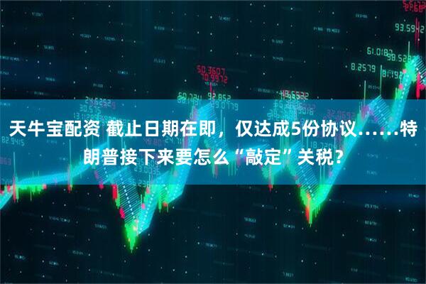 天牛宝配资 截止日期在即，仅达成5份协议……特朗普接下来要怎么“敲定”关税？