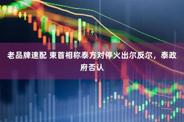 老品牌速配 柬首相称泰方对停火出尔反尔，泰政府否认