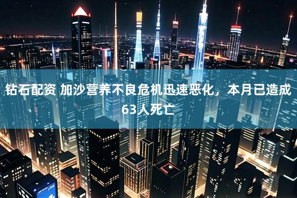 钻石配资 加沙营养不良危机迅速恶化，本月已造成63人死亡