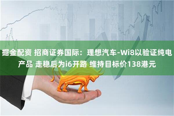 掘金配资 招商证券国际：理想汽车-Wi8以验证纯电产品 走稳后为i6开路 维持目标价138港元