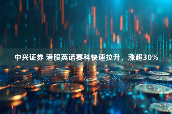 中兴证券 港股英诺赛科快速拉升，涨超30%