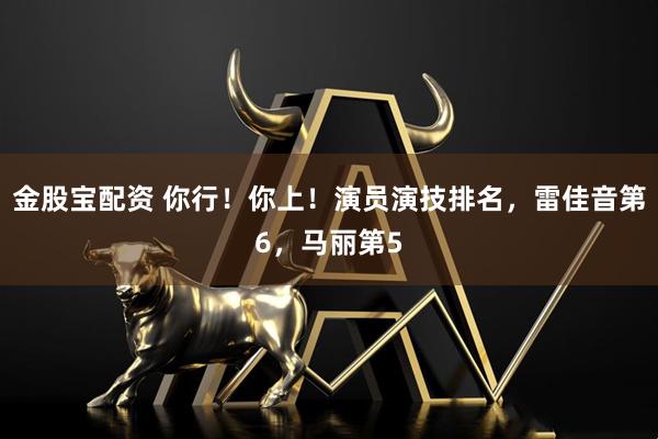 金股宝配资 你行！你上！演员演技排名，雷佳音第6，马丽第5