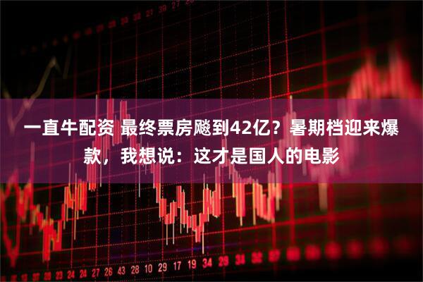 一直牛配资 最终票房飚到42亿？暑期档迎来爆款，我想说：这才是国人的电影
