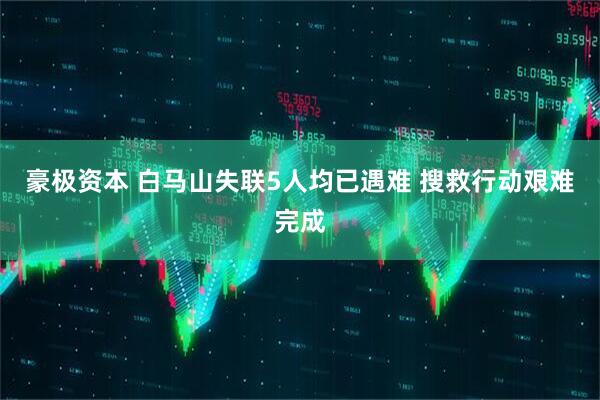 豪极资本 白马山失联5人均已遇难 搜救行动艰难完成