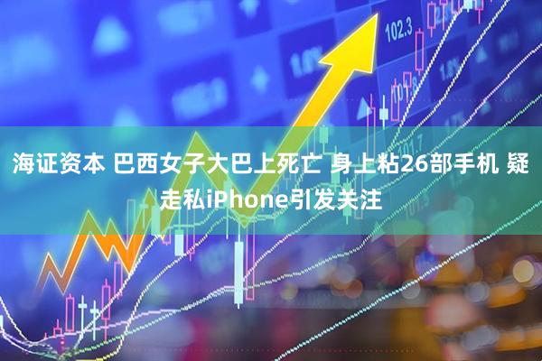海证资本 巴西女子大巴上死亡 身上粘26部手机 疑走私iPhone引发关注