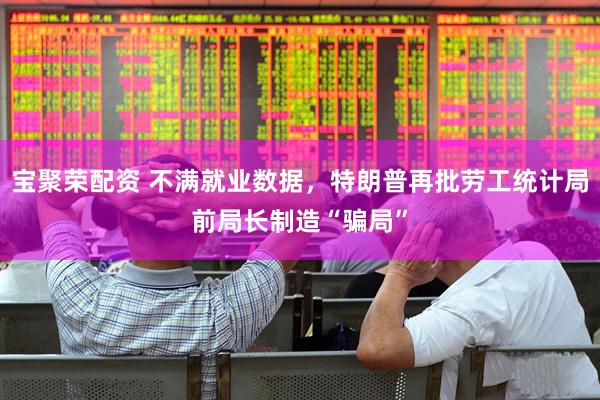 宝聚荣配资 不满就业数据，特朗普再批劳工统计局前局长制造“骗局”