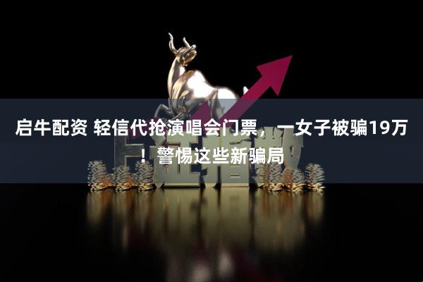 启牛配资 轻信代抢演唱会门票，一女子被骗19万！警惕这些新骗局