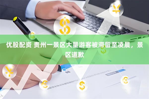 优股配资 贵州一景区大量游客被滞留至凌晨，景区道歉