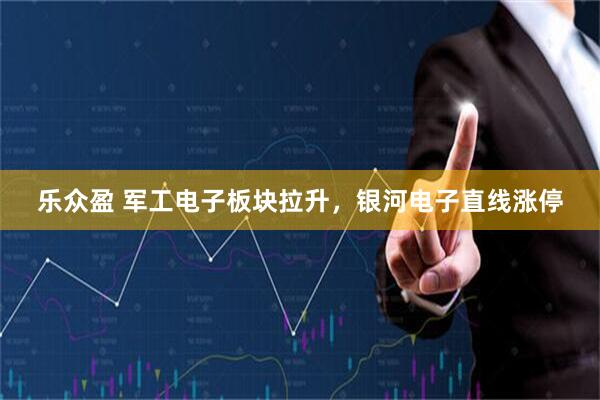 乐众盈 军工电子板块拉升，银河电子直线涨停