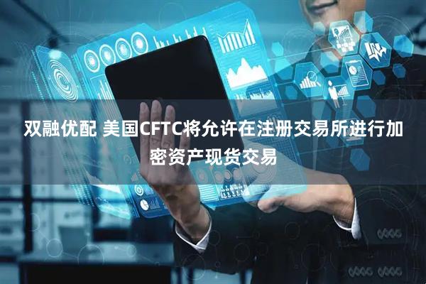 双融优配 美国CFTC将允许在注册交易所进行加密资产现货交易