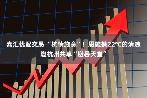 嘉汇优配交易 “杭情施意”！恩施携22℃的清凉邀杭州共享“避暑天堂”