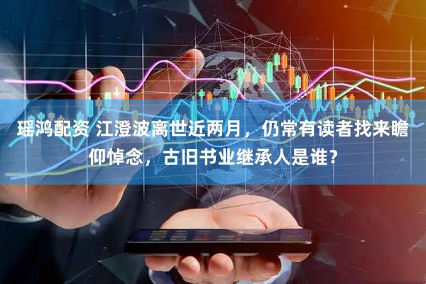 瑶鸿配资 江澄波离世近两月，仍常有读者找来瞻仰悼念，古旧书业继承人是谁？