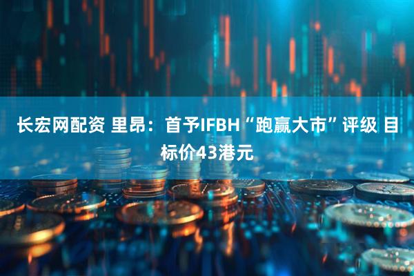 长宏网配资 里昂：首予IFBH“跑赢大市”评级 目标价43港元
