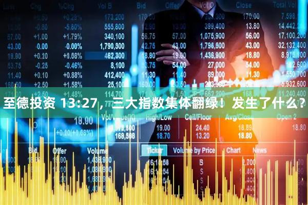 至德投资 13:27，三大指数集体翻绿！发生了什么？