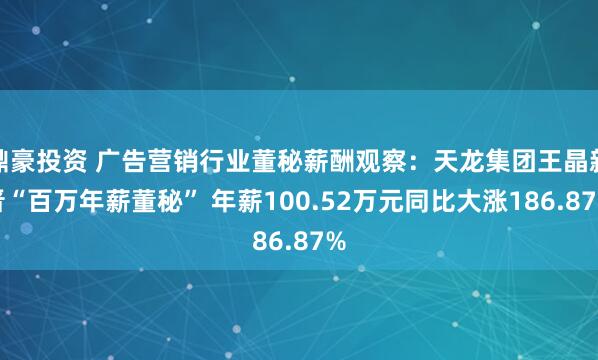 鼎豪投资 广告营销行业董秘薪酬观察：天龙集团王晶新晋“百万年薪董秘” 年薪100.52万元同比大涨186.87%