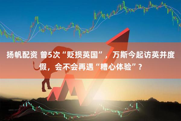 扬帆配资 曾5次“贬损英国”，万斯今起访英并度假，会不会再遇“糟心体验”？